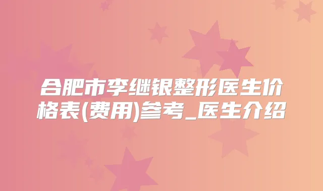合肥市李继银整形医生价格表(费用)参考_医生介绍