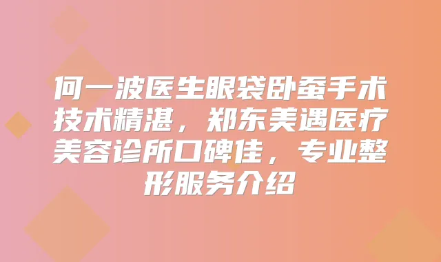 何一波医生眼袋卧蚕手术技术精湛，郑东美遇医疗美容诊所口碑佳，专业整形服务介绍