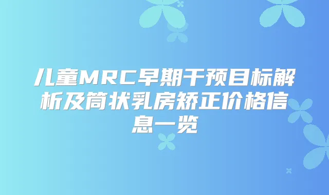 儿童MRC早期干预目标解析及筒状乳房矫正价格信息一览