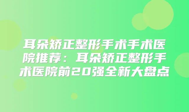 耳朵矫正整形手术手术医院推荐：耳朵矫正整形手术医院前20强全新大盘点