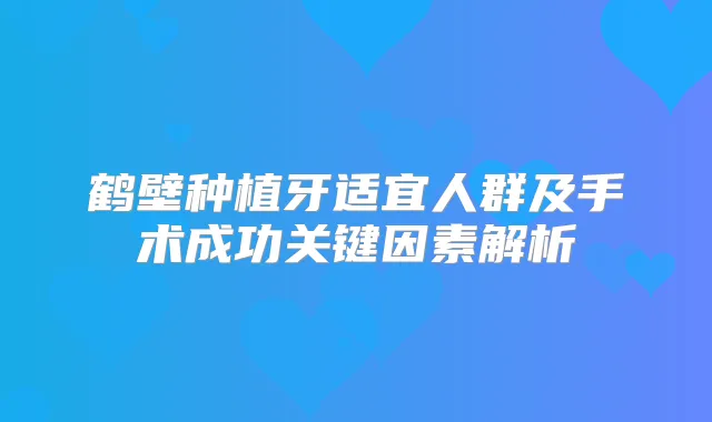 鹤壁种植牙适宜人群及手术成功关键因素解析