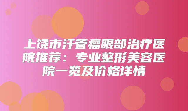 上饶市汗管瘤眼部医院推荐：专业整形美容医院一览及价格详情