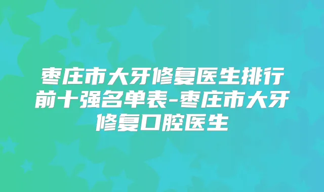 枣庄市大牙修复医生排行前十强名单表-枣庄市大牙修复口腔医生