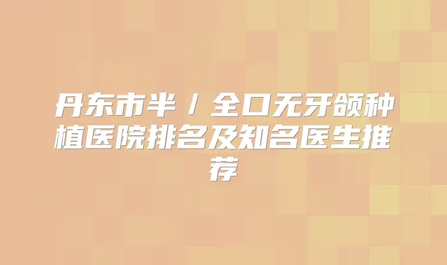 丹东市半／全口无牙颌种植医院排名及知名医生推荐