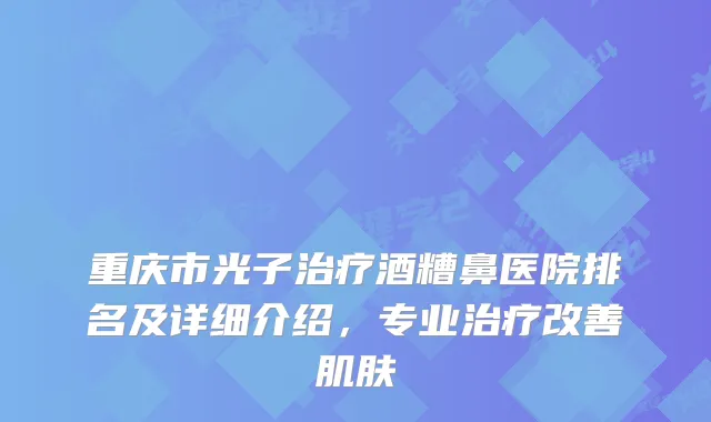重庆市光子酒糟鼻医院排名及详细介绍，专业肌肤