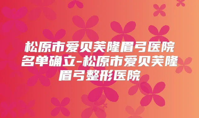 松原市爱贝芙隆眉弓医院名单确立-松原市爱贝芙隆眉弓整形医院