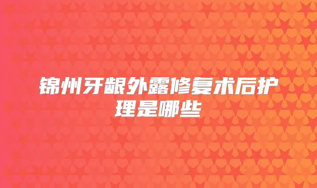 锦州牙龈外露修复术后护理是哪些