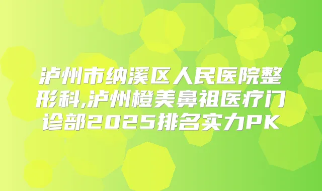 泸州市纳溪区人民医院整形科,泸州橙美鼻祖医疗门诊部2025排名实力PK