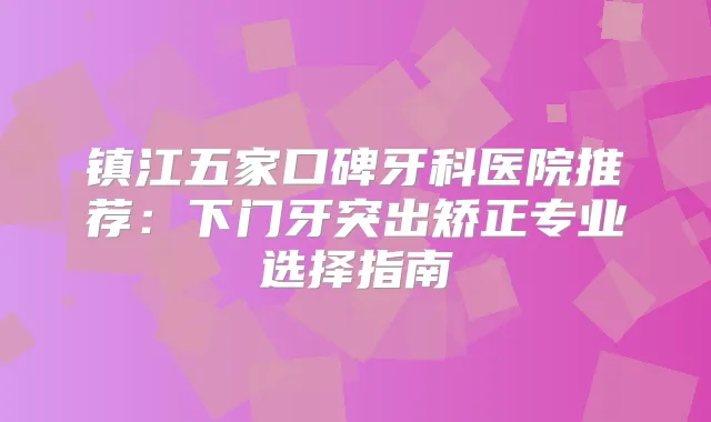 镇江五家口碑牙科医院推荐：下门牙突出矫正专业选择指南
