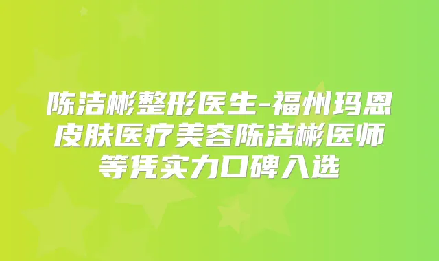 陈洁彬整形医生-福州玛恩皮肤医疗美容陈洁彬医师等凭实力口碑入选