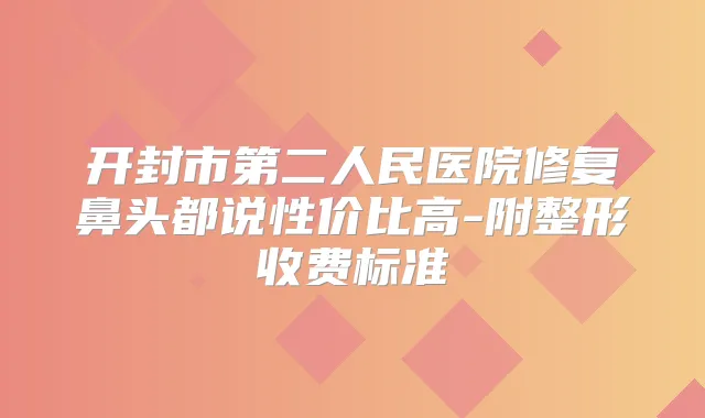 开封市第二人民医院修复鼻头都说性价比高-附整形收费标准