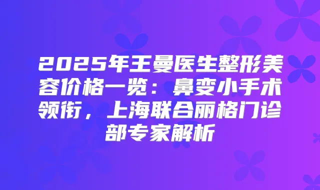 2025年王曼医生整形美容价格一览:鼻变小手术领衔,上海联合丽格门诊部专家解析