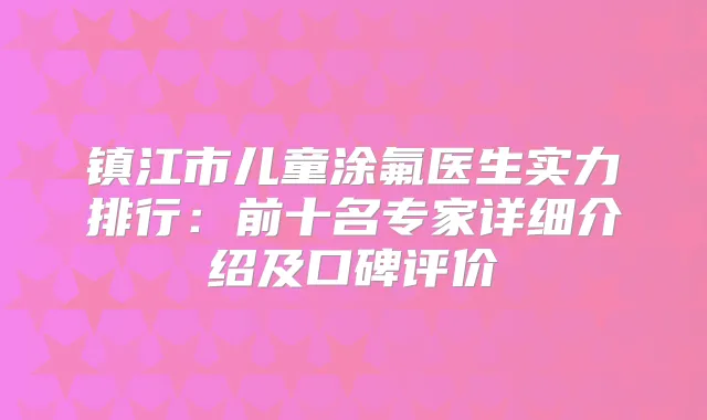 镇江市儿童涂氟医生实力排行:前十名专家详细介绍及口碑评价