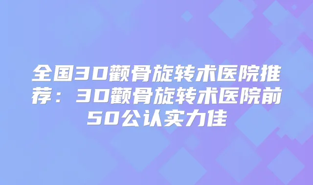 全国3D颧骨旋转术医院推荐:3D颧骨旋转术医院前50公认实力佳