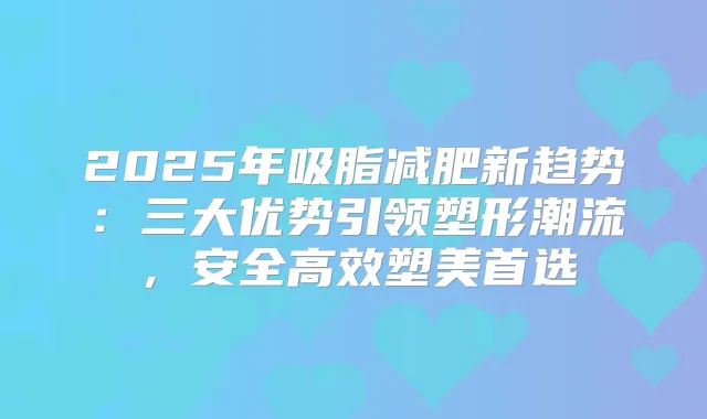 2025年吸脂减肥新趋势:三大优势引领塑形潮流,安全高效塑美首选