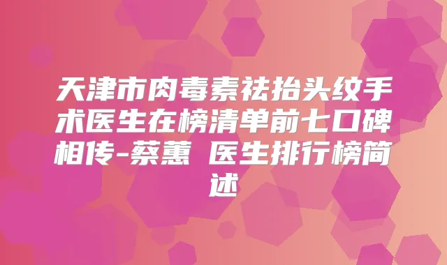 天津市祛抬头纹手术医生在榜清单前七口碑相传-蔡蕙伃医生排行榜简述