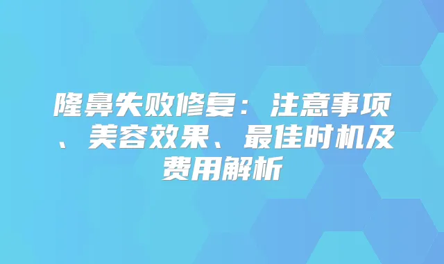 隆鼻失败修复：注意事项、美容效果、佳时机及费用解析
