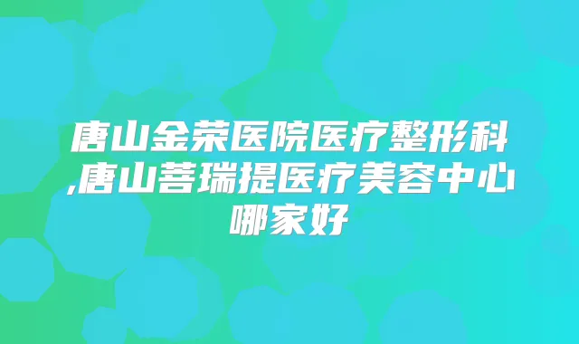 唐山金荣医院医疗整形科,唐山菩瑞提医疗美容中心哪家好