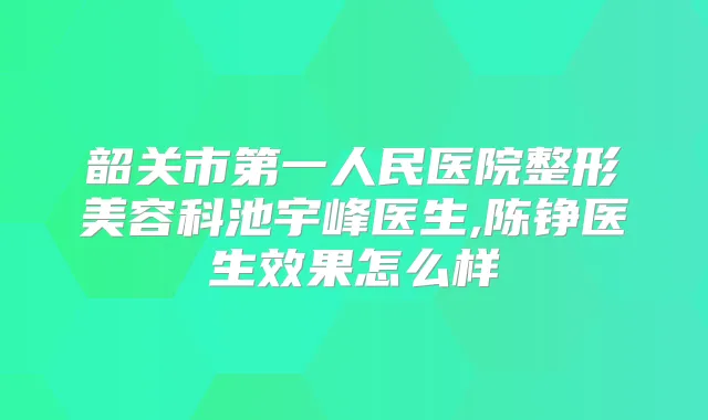 韶关市第一人民医院整形美容科池宇峰医生,陈铮医生效果怎么样