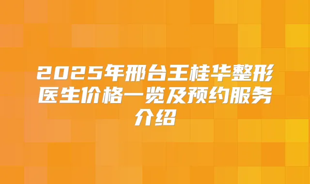 2025年邢台王桂华整形医生价格一览及预约服务介绍