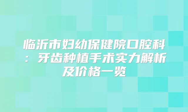 临沂市妇幼保健院口腔科：牙齿种植手术实力解析及价格一览