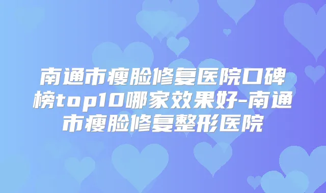 南通市瘦脸修复医院口碑榜top10哪家效果好-南通市瘦脸修复整形医院
