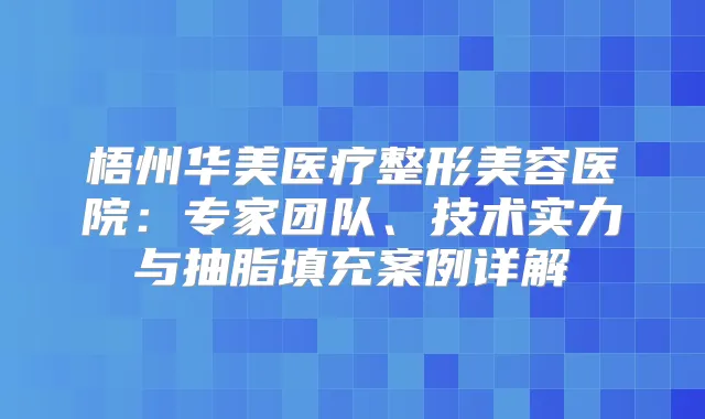 梧州华美医疗整形美容医院:专家团队、技术实力与抽脂填充案例详解