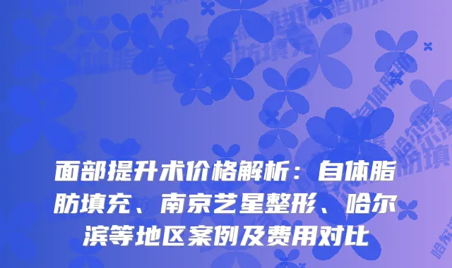 面部提升术价格解析：自体脂肪填充、南京艺星整形、哈尔滨等地区案例及费用对比