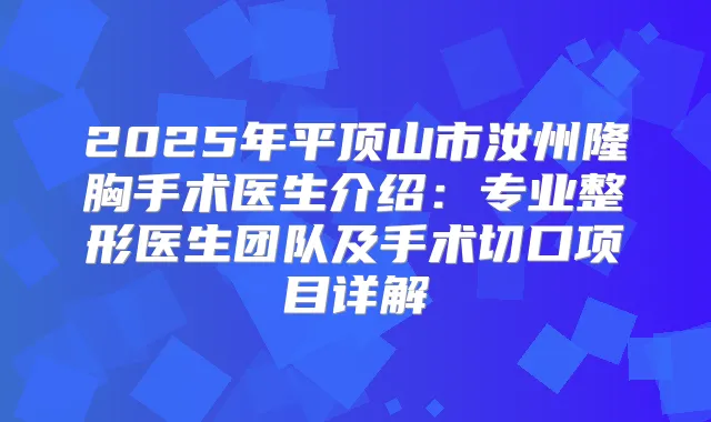 2025年平顶山市汝州隆胸手术医生介绍：专业整形医生团队及手术切口项目详解