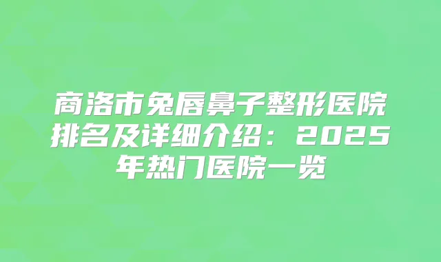 商洛市兔唇鼻子整形医院排名及详细介绍:2025年热门医院一览