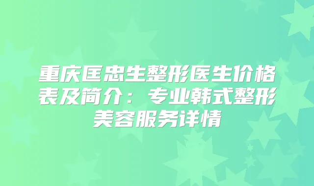 重庆匡忠生整形医生价格表及简介:专业韩式整形美容服务详情