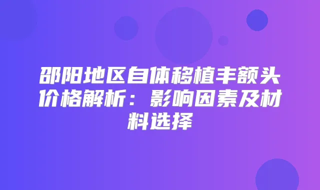 邵阳地区自体移植丰额头价格解析：影响因素及材料选择