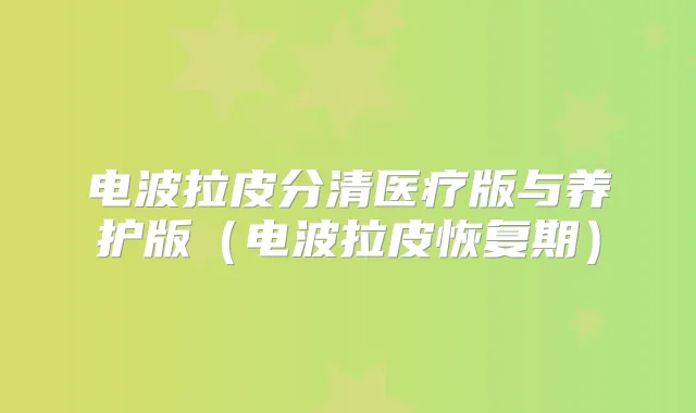 电波拉皮分清医疗版与养护版(电波拉皮恢复期)