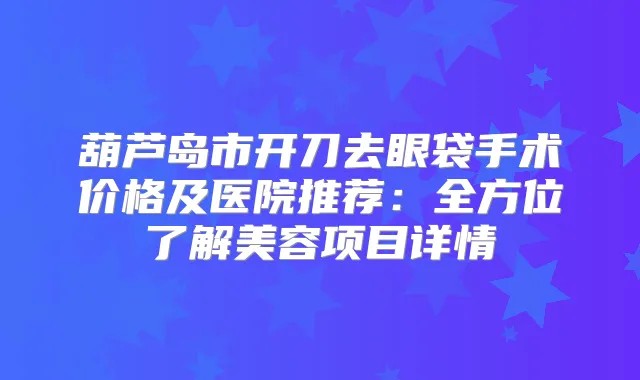 葫芦岛市开刀去眼袋手术价格及医院推荐：全方位了解美容项目详情