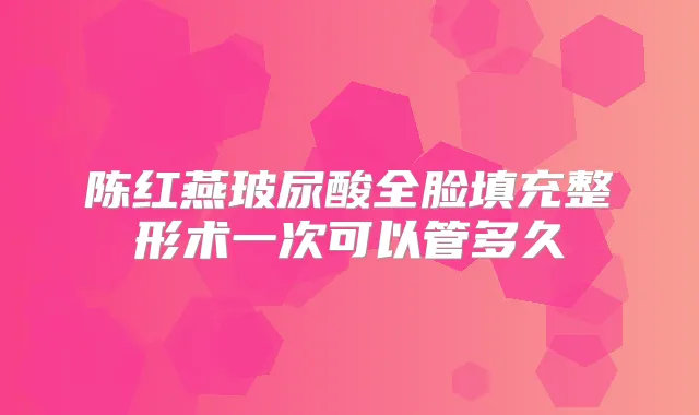 陈红燕玻尿酸全脸填充整形术一次可以管多久