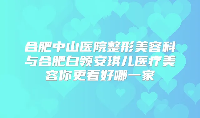 合肥中山医院整形美容科与合肥白领安琪儿医疗美容你更看好哪一家