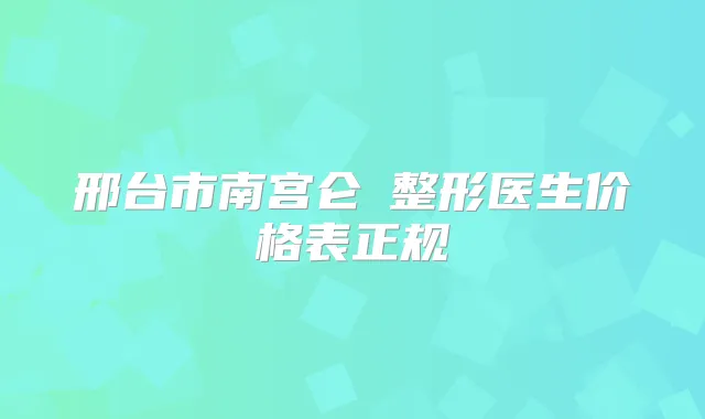 邢台市南宫仑垀整形医生价格表正规