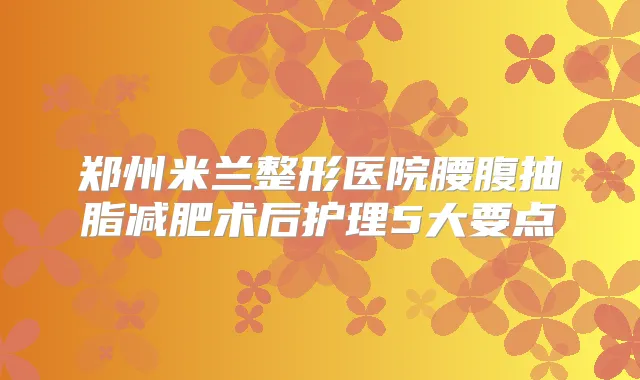 郑州米兰整形医院腰腹抽脂减肥术后护理5大要点