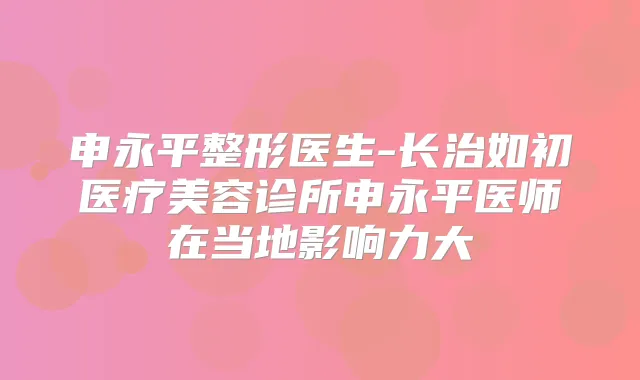 申永平整形医生-长治如初医疗美容诊所申永平医师在当地影响力大