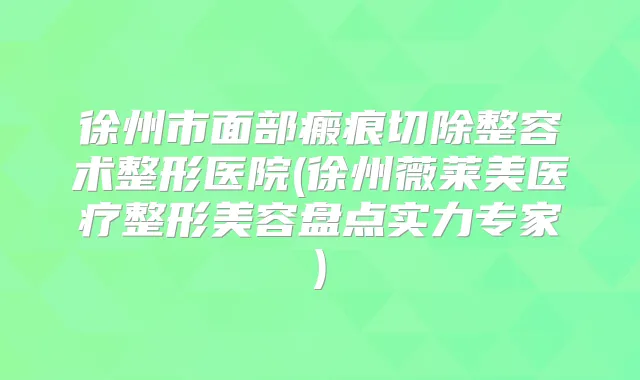 徐州市面部瘢痕切除整容术整形医院(徐州薇莱美医疗整形美容盘点实力专家)