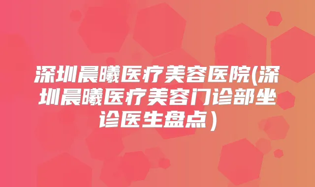 深圳晨曦医疗美容医院(深圳晨曦医疗美容门诊部坐诊医生盘点)
