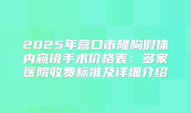 2025年营口市隆胸假体内窥镜手术价格表:多家医院收费标准及详细介绍