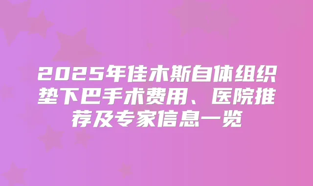 2025年佳木斯自体组织垫下巴手术费用、医院推荐及专家信息一览