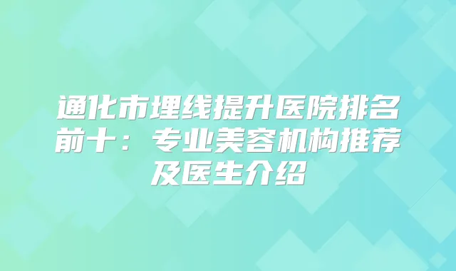 通化市埋线提升医院排名前十:专业美容机构推荐及医生介绍