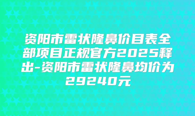 资阳市雷状隆鼻价目表全部项目正规官方2025释出-资阳市雷状隆鼻均价为29240元