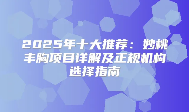 2025年十大推荐：妙桃丰胸项目详解及正规机构选择指南