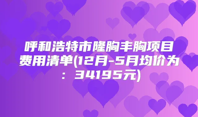 呼和浩特市隆胸丰胸项目费用清单(12月-5月均价为:34195元)