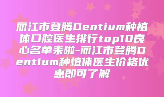 丽江市登腾Dentium种植体口腔医生排行top10良心名单来啦-丽江市登腾Dentium种植体医生价格优惠即可了解