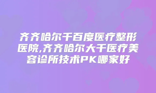 齐齐哈尔千百度医疗整形医院,齐齐哈尔大千医疗美容诊所技术PK哪家好