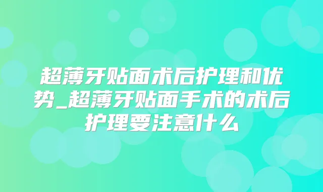 超薄牙贴面术后护理和优势_超薄牙贴面手术的术后护理要注意什么